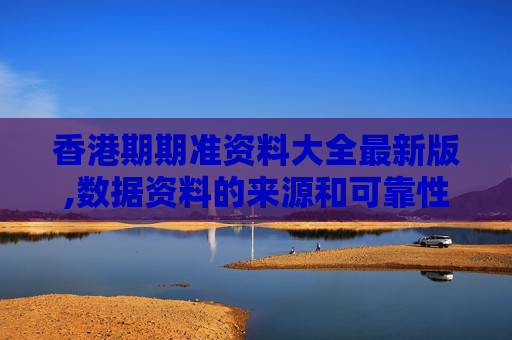 香港期期准资料大全最新版,数据资料的来源和可靠性