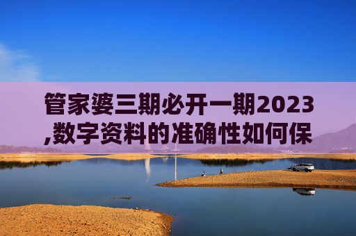 管家婆三期必开一期2023,数字资料的准确性如何保证？