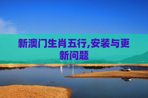 新澳门生肖五行,安装与更新问题