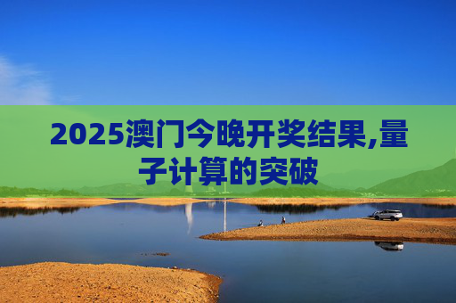 2025澳门今晚开奖结果,量子计算的突破