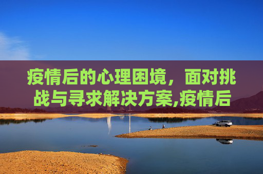 疫情后的心理困境，面对挑战与寻求解决方案,疫情后心理困境