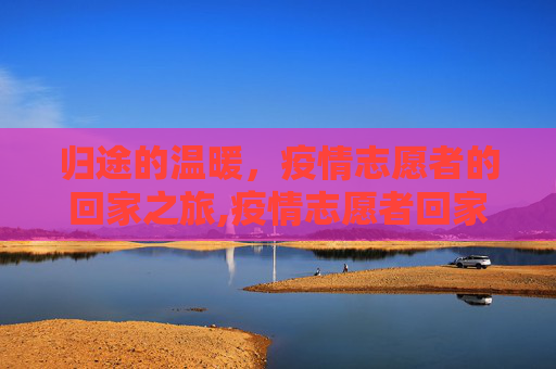 归途的温暖，疫情志愿者的回家之旅,疫情志愿者回家
