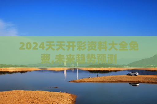 2024天天开彩资料大全免费,未来趋势预测