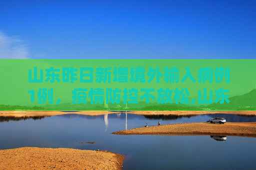 山东昨日新增境外输入病例1例，疫情防控不放松,山东昨日新增境外输入1例
