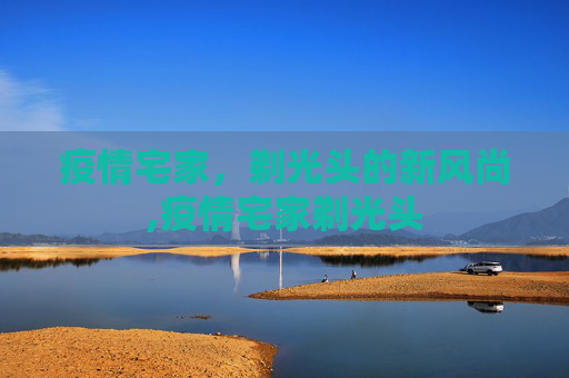 疫情宅家，剃光头的新风尚,疫情宅家剃光头