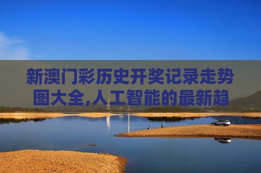 新澳门彩历史开奖记录走势图大全,人工智能的最新趋势