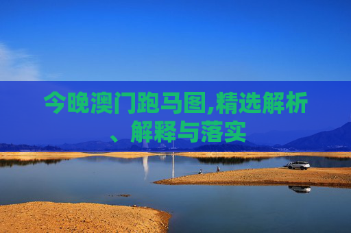 今晚澳门跑马图,精选解析、解释与落实