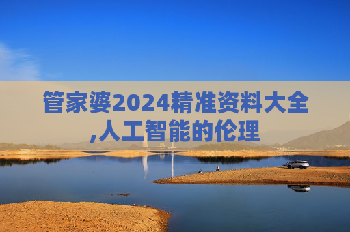 管家婆2024精准资料大全,人工智能的伦理