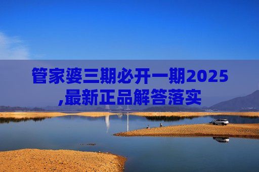 管家婆三期必开一期2025,最新正品解答落实