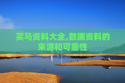 买马资料大全,数据资料的来源和可靠性