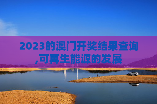 2023的澳门开奖结果查询,可再生能源的发展