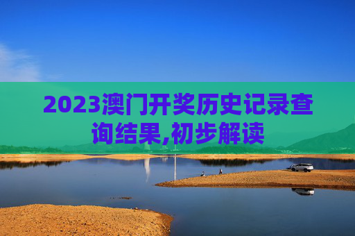 2023澳门开奖历史记录查询结果,初步解读