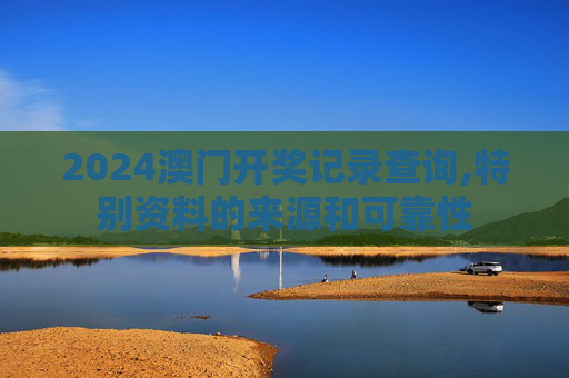 2024澳门开奖记录查询,特别资料的来源和可靠性