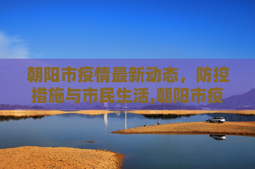 朝阳市疫情最新动态，防控措施与市民生活,朝阳市疫情最新消息