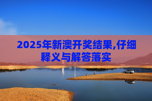 2025年新澳开奖结果,仔细释义与解答落实