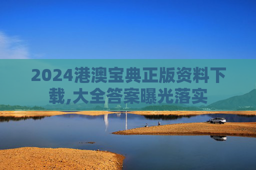2024港澳宝典正版资料下载,大全答案曝光落实