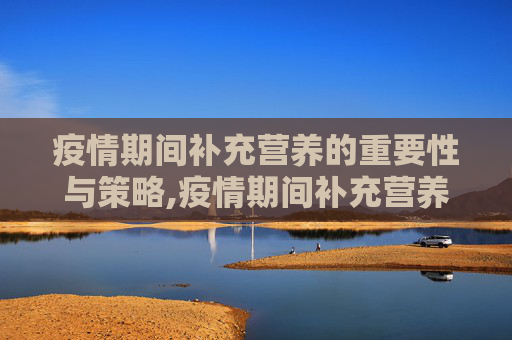 疫情期间补充营养的重要性与策略,疫情期间补充营养的重要性与策略