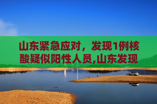 山东紧急应对，发现1例核酸疑似阳性人员,山东发现1例核酸疑似阳性人员