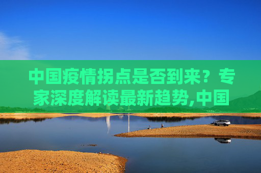 中国疫情拐点是否到来？专家深度解读最新趋势,中国疫情拐点是否到来？专家解读最新趋势