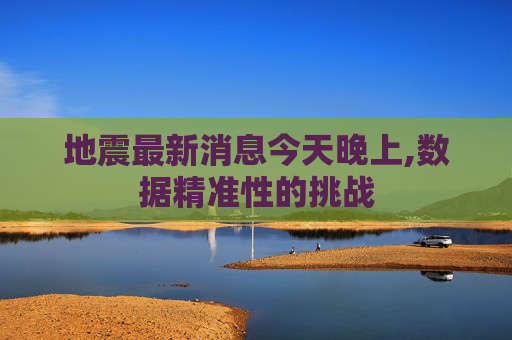 地震最新消息今天晚上,数据精准性的挑战