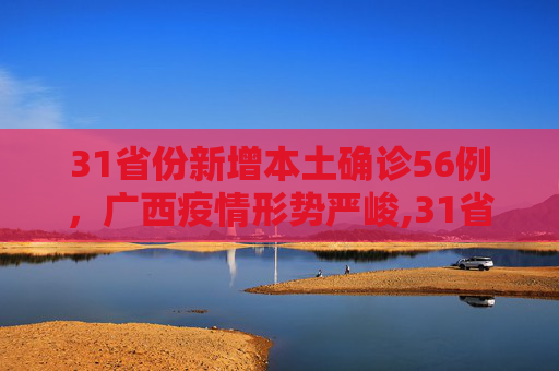 31省份新增本土确诊56例，广西疫情形势严峻,31省份新增本土确诊56例广西33例