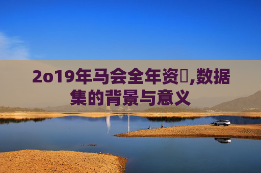 2o19年马会全年资枓,数据集的背景与意义