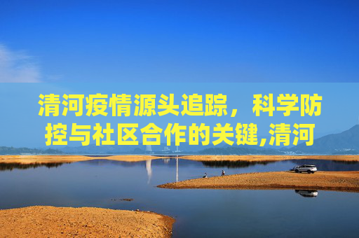 清河疫情源头追踪，科学防控与社区合作的关键,清河最新疫情源头