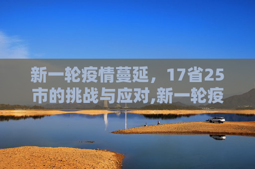 新一轮疫情蔓延，17省25市的挑战与应对,新一轮疫情涉17省25市