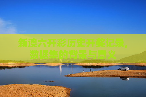 新澳六开彩历史开奖记录,数据集的背景与意义