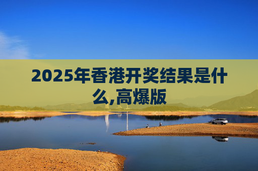 2025年香港开奖结果是什么,高爆版
