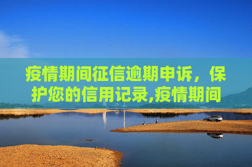 疫情期间征信逾期申诉，保护您的信用记录,疫情期间征信逾期申诉