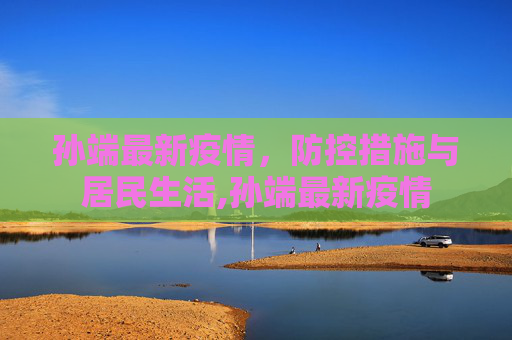 孙端最新疫情，防控措施与居民生活,孙端最新疫情