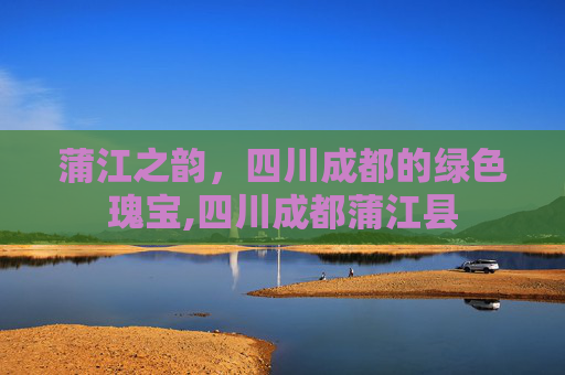 蒲江之韵，四川成都的绿色瑰宝,四川成都蒲江县