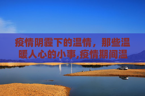 疫情阴霾下的温情，那些温暖人心的小事,疫情期间温暖人心的小事