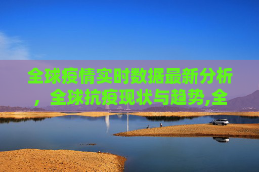 全球疫情实时数据最新分析，全球抗疫现状与趋势,全球疫情时实数据最新