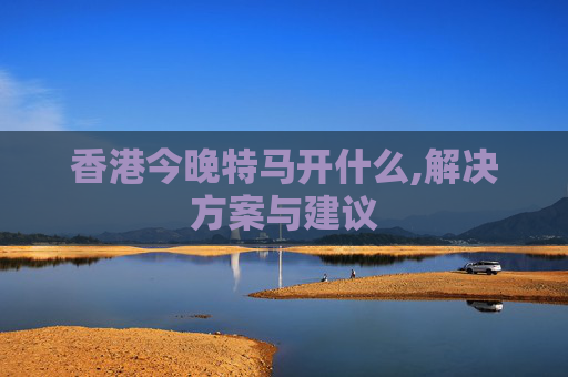 香港今晚特马开什么,解决方案与建议