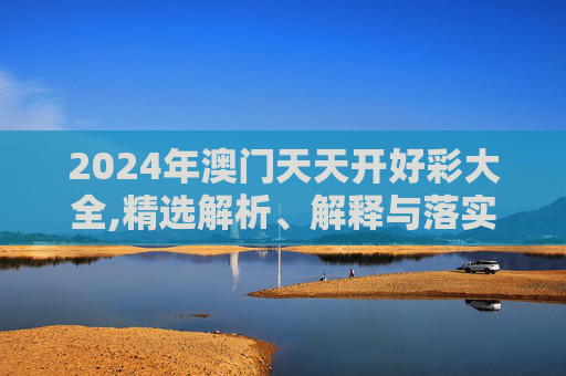 2024年澳门天天开好彩大全,精选解析、解释与落实