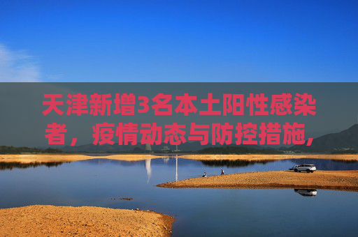 天津新增3名本土阳性感染者，疫情动态与防控措施,天津新增3名本土阳性感染者