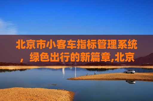 北京市小客车指标管理系统，绿色出行的新篇章,北京市小客车指标管理系统