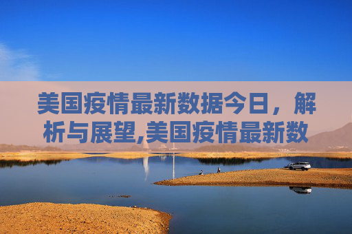 美国疫情最新数据今日，解析与展望,美国疫情最新数据今日