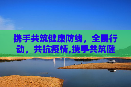 携手共筑健康防线，全民行动，共抗疫情,携手共筑健康防线