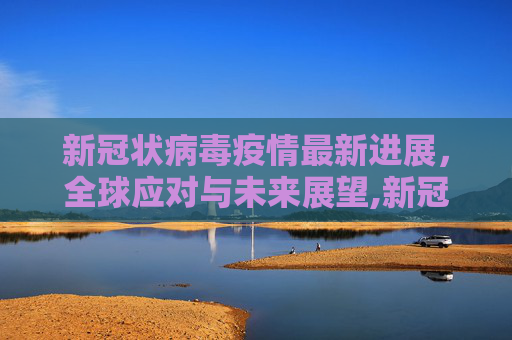 新冠状病毒疫情最新进展，全球应对与未来展望,新冠状病毒疫情最新进展