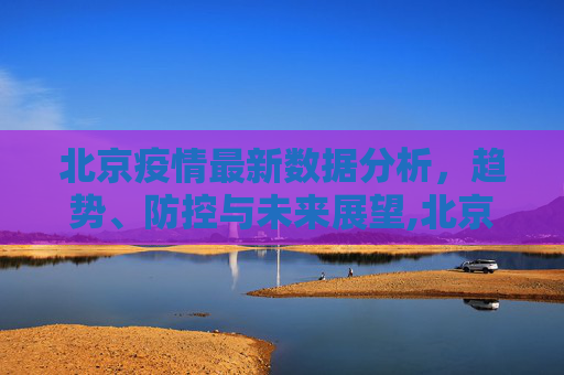 北京疫情最新数据分析，趋势、防控与未来展望,北京疫情最新数据分析