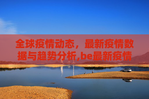全球疫情动态，最新疫情数据与趋势分析,be最新疫情