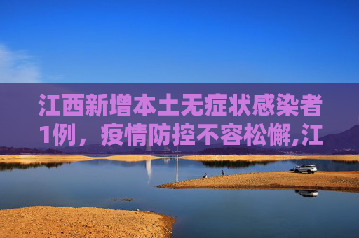 江西新增本土无症状感染者1例，疫情防控不容松懈,江西本土无症状1例