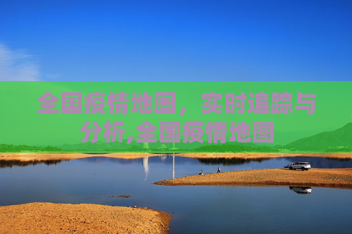 全国疫情地图，实时追踪与分析,全国疫情地图