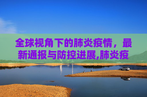 全球视角下的肺炎疫情，最新通报与防控进展,肺炎疫情最新通报肺炎
