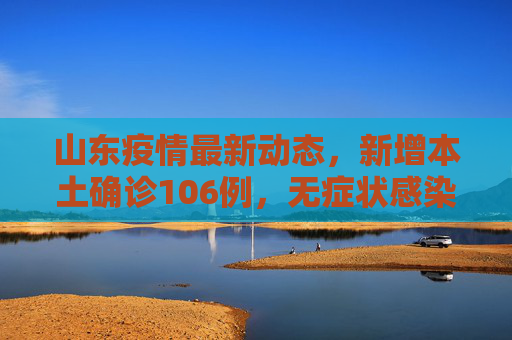 山东疫情最新动态，新增本土确诊106例，无症状感染者107例,山东新增本土确诊106例无症状107例