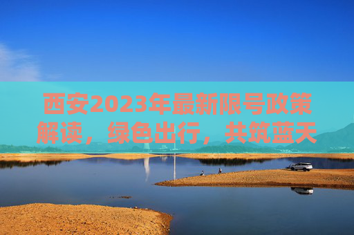 西安2023年最新限号政策解读，绿色出行，共筑蓝天,西安限号2023最新限号通知