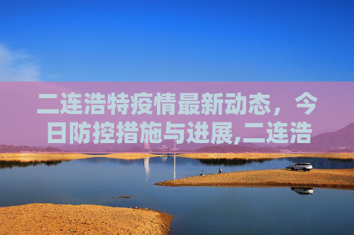 二连浩特疫情最新动态，今日防控措施与进展,二连浩特疫情最新消息今天